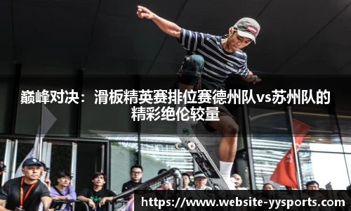 巅峰对决：滑板精英赛排位赛德州队vs苏州队的精彩绝伦较量