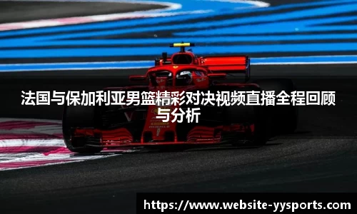 法国与保加利亚男篮精彩对决视频直播全程回顾与分析